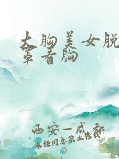 大胸美女脱了胸罩看胸