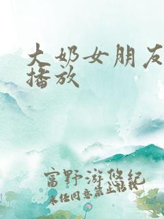 大奶女朋友在线播放