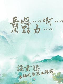 岳嗯灬啊灬嗯灬用点力灬