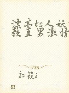 漂亮ts人妖调教直男激情影片