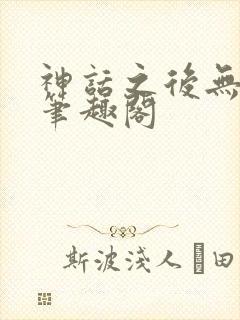 神话之后无弹窗笔趣阁