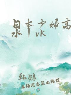 日本少妇高潮喷水丨vk