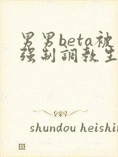 男男beta被强制调教生子囚禁