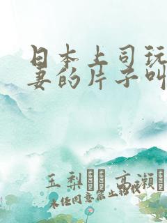 日本上司玩弄人妻的片子叫什么