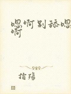 嗯啊别舔嗯啊嗯啊