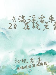 《满淫电车调教2》在线免费观看