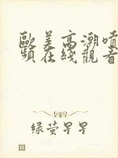 欧美高潮喷水视频在线观看