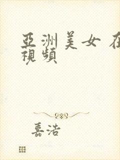 亚洲美女 在线视频