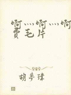 啊灬啊灬啊灬免费毛片