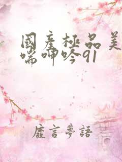 国产极品美女娇喘呻吟91