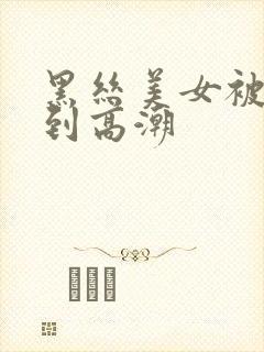 黑丝美女被人操到高潮