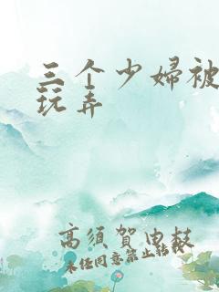 三个少妇被下药玩弄