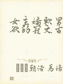 女主娇软男主重欲的宠文古文