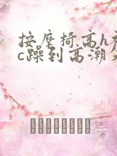 按摩椅高h被狂c躁到高潮失禁视频