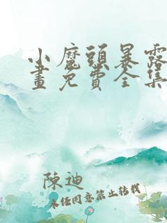 小魔头暴露啦漫画免费全集下拉式