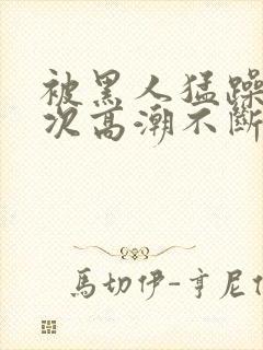 被黑人猛躁12次高潮不断电影