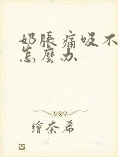 奶胀痛吸不出来怎么办