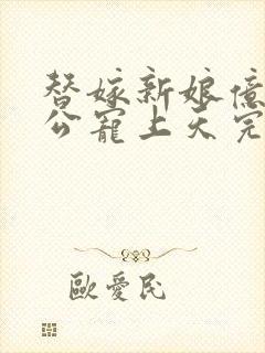 替嫁新娘亿万老公宠上天完整版视频