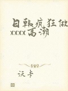 日韩疯狂做受xxxxx高潮