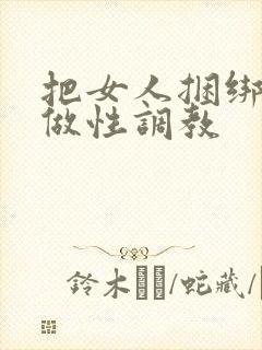 把女人捆绑起来做性调教