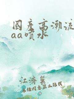 国产高潮流白浆aa喷水