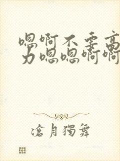 嗯啊不要高h用力嗯嗯啊啊