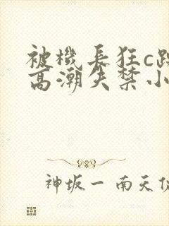 被机长狂c躁到高潮失禁小说