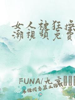 女人被狂操到高潮视频免费