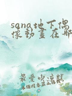 sana地下偶像动画在哪看完整版免费