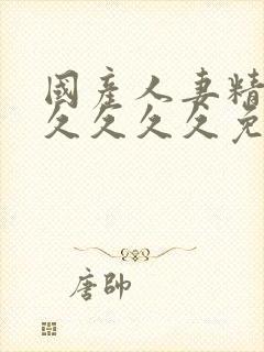 国产人妻精品久久久久久免费