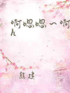 啊嗯嗯～啊啊嗯h