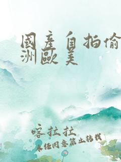 国产自拍偷拍亚洲欧美