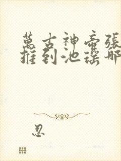 万古神帝张若尘推到池瑶哪一章