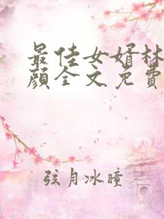 最佳女婿林羽江颜全文免费阅读