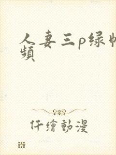 人妻三p绿帽视频