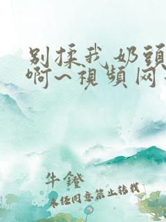 别揉我奶头嗯~啊~视频网站