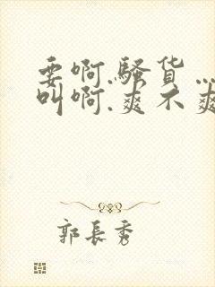 要啊.骚货……叫啊.爽不爽