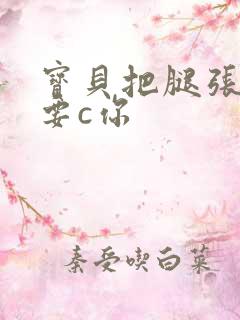 宝贝把腿张开我要c你