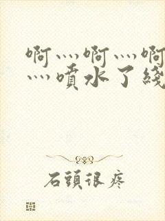 啊灬啊灬啊灬快灬喷水了线视频