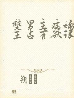 双男主病娇文男主占有欲很强