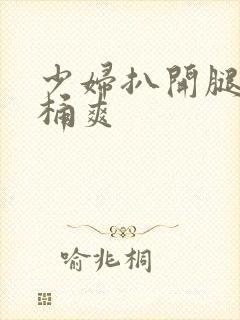 少妇扒开腿让人桶爽