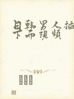 日韩男人插女人下面视频