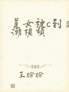 美女被c到爽高潮视频