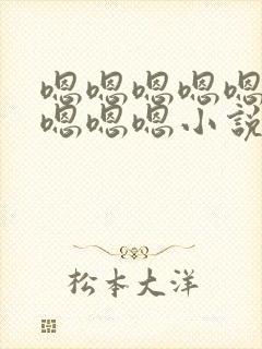 嗯嗯嗯嗯嗯嗯嗯嗯嗯嗯小说