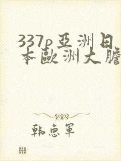 337p亚洲日本欧洲大胆色噜噜