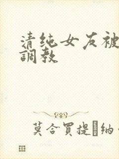 清纯女友被别人调教