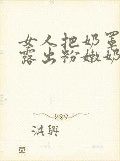 女人把奶罩摘了露出粉嫩奶头