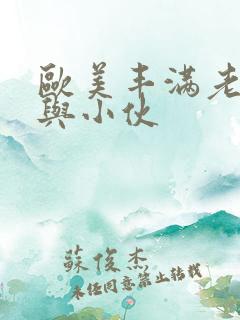 欧美丰满老熟妇与小伙