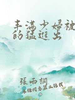 丰满少妇被粗大的猛进出