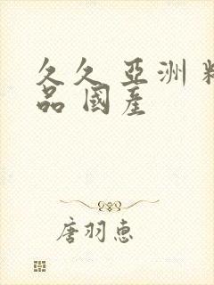 久久 亚洲 精品 国产